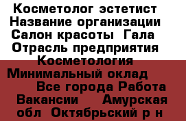 Косметолог-эстетист › Название организации ­ Салон красоты "Гала" › Отрасль предприятия ­ Косметология › Минимальный оклад ­ 60 000 - Все города Работа » Вакансии   . Амурская обл.,Октябрьский р-н